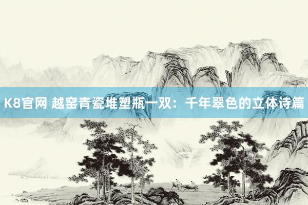 K8官网 越窑青瓷堆塑瓶一双：千年翠色的立体诗篇