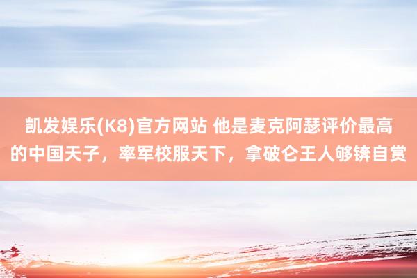 凯发娱乐(K8)官方网站 他是麦克阿瑟评价最高的中国天子，率军校服天下，拿破仑王人够锛自赏