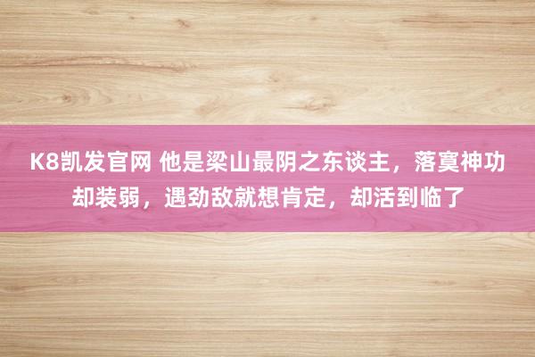 K8凯发官网 他是梁山最阴之东谈主，落寞神功却装弱，遇劲敌就想肯定，却活到临了