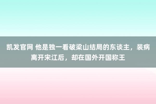 凯发官网 他是独一看破梁山结局的东谈主，装病离开宋江后，却在国外开国称王