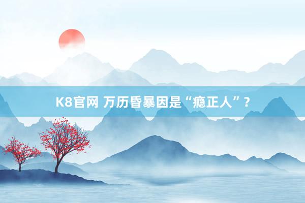 K8官网 万历昏暴因是“瘾正人”？