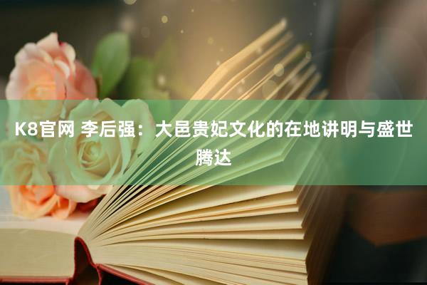 K8官网 李后强：大邑贵妃文化的在地讲明与盛世腾达