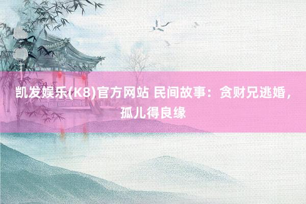 凯发娱乐(K8)官方网站 民间故事：贪财兄逃婚，孤儿得良缘