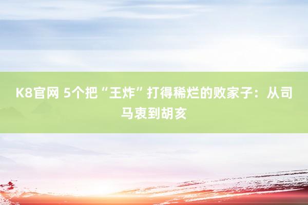 K8官网 5个把“王炸”打得稀烂的败家子：从司马衷到胡亥