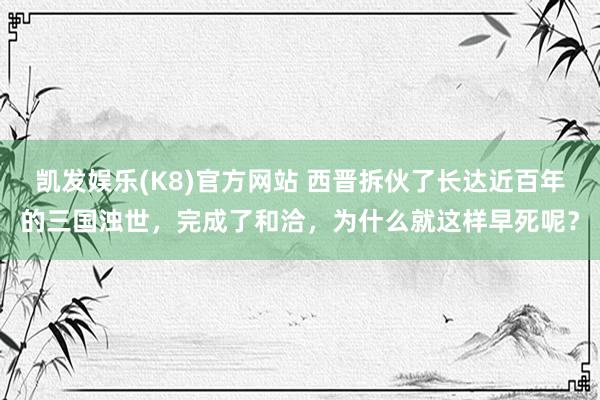 凯发娱乐(K8)官方网站 西晋拆伙了长达近百年的三国浊世，完成了和洽，为什么就这样早死呢？