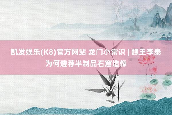 凯发娱乐(K8)官方网站 龙门小常识 | 魏王李泰为何遴荐半制品石窟造像