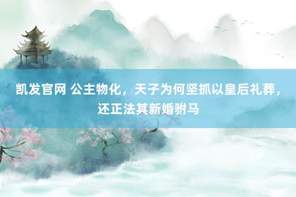 凯发官网 公主物化，天子为何坚抓以皇后礼葬，还正法其新婚驸马
