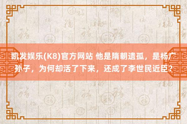 凯发娱乐(K8)官方网站 他是隋朝遗孤，是杨广孙子，为何却活了下来，还成了李世民近臣？