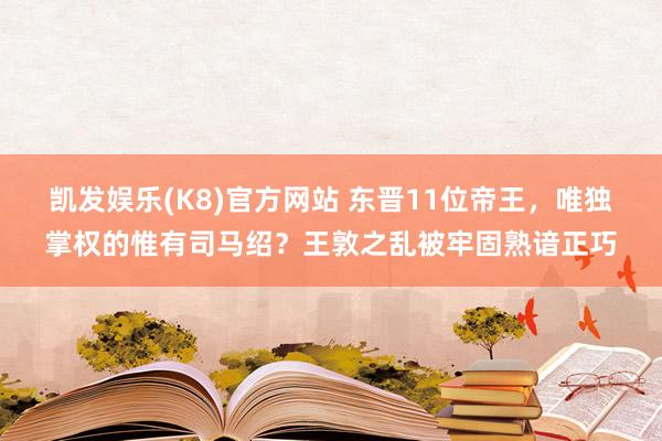 凯发娱乐(K8)官方网站 东晋11位帝王，唯独掌权的惟有司马绍？王敦之乱被牢固熟谙正巧