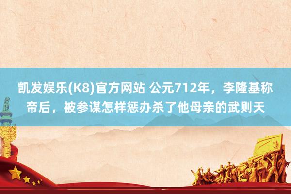 凯发娱乐(K8)官方网站 公元712年，李隆基称帝后，被参谋怎样惩办杀了他母亲的武则天