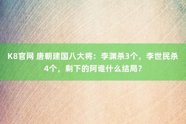K8官网 唐朝建国八大将：李渊杀3个，李世民杀4个，剩下的阿谁什么结局？