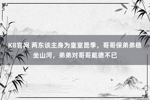 K8官网 两东谈主身为皇室昆季，哥哥保弟弟稳坐山河，弟弟对哥哥戴德不已