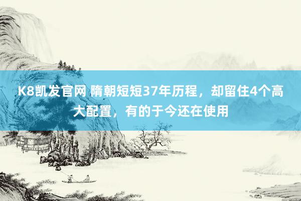 K8凯发官网 隋朝短短37年历程，却留住4个高大配置，有的于今还在使用