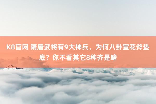 K8官网 隋唐武将有9大神兵，为何八卦宣花斧垫底？你不看其它8种齐是啥