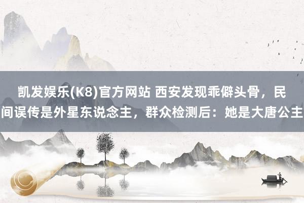 凯发娱乐(K8)官方网站 西安发现乖僻头骨，民间误传是外星东说念主，群众检测后：她是大唐公主