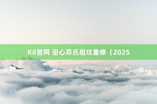 K8官网 田心邓氏祖坟重修（2025