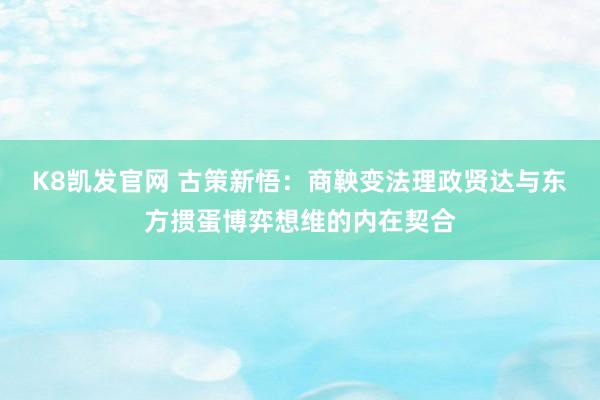 K8凯发官网 古策新悟：商鞅变法理政贤达与东方掼蛋博弈想维的内在契合