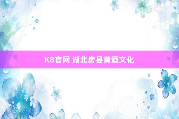 K8官网 湖北房县黄酒文化