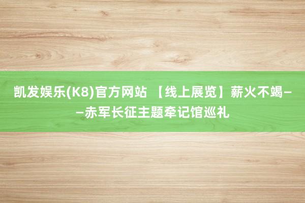凯发娱乐(K8)官方网站 【线上展览】薪火不竭——赤军长征主题牵记馆巡礼