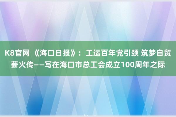 K8官网 《海口日报》：工运百年党引颈 筑梦自贸薪火传——写在海口市总工会成立100周年之际