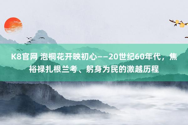 K8官网 泡桐花开映初心——20世纪60年代，焦裕禄扎根兰考、躬身为民的激越历程