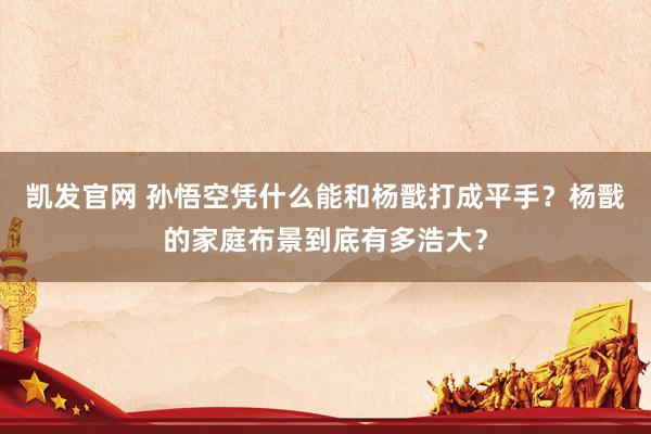 凯发官网 孙悟空凭什么能和杨戬打成平手？杨戬的家庭布景到底有多浩大？