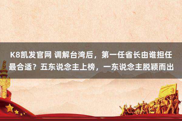 K8凯发官网 调解台湾后，第一任省长由谁担任最合适？五东说念主上榜，一东说念主脱颖而出