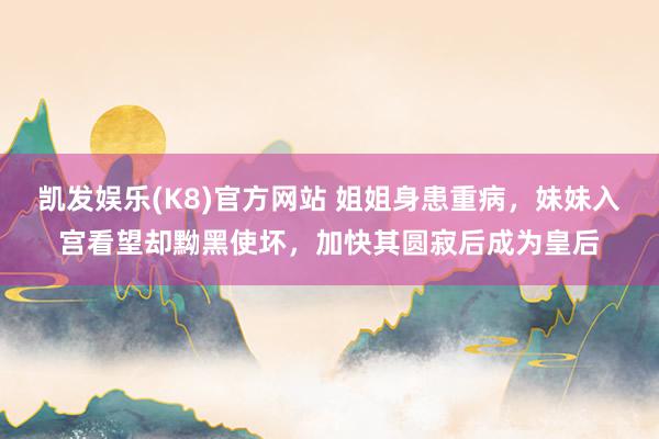 凯发娱乐(K8)官方网站 姐姐身患重病，妹妹入宫看望却黝黑使坏，加快其圆寂后成为皇后