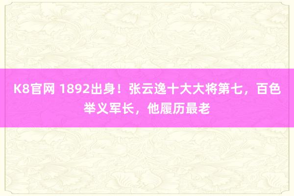 K8官网 1892出身！张云逸十大大将第七，百色举义军长，他履历最老