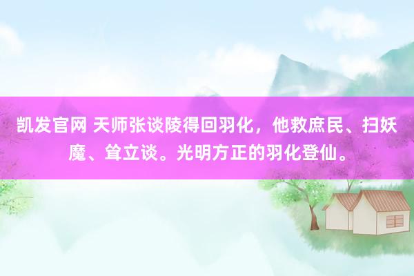 凯发官网 天师张谈陵得回羽化，他救庶民、扫妖魔、耸立谈。光明方正的羽化登仙。