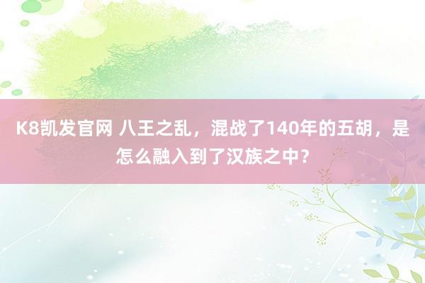 K8凯发官网 八王之乱，混战了140年的五胡，是怎么融入到了汉族之中？