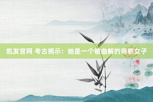 凯发官网 考古揭示：她是一个被曲解的商朝女子