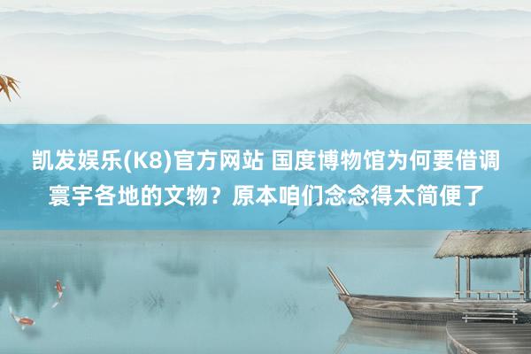凯发娱乐(K8)官方网站 国度博物馆为何要借调寰宇各地的文物？原本咱们念念得太简便了