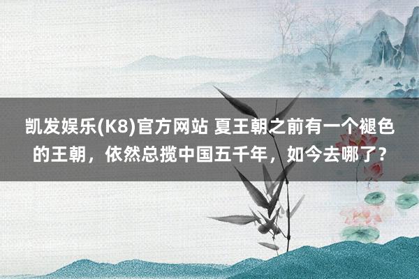 凯发娱乐(K8)官方网站 夏王朝之前有一个褪色的王朝，依然总揽中国五千年，如今去哪了？