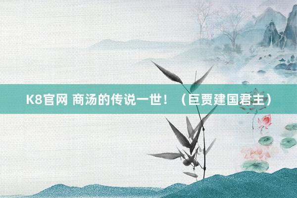 K8官网 商汤的传说一世！（巨贾建国君主）