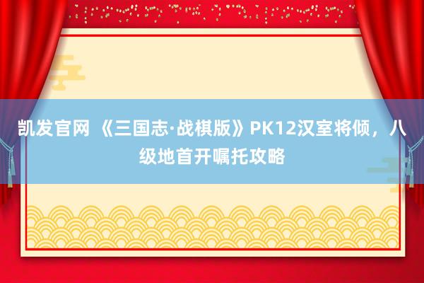 凯发官网 《三国志·战棋版》PK12汉室将倾，八级地首开嘱托攻略