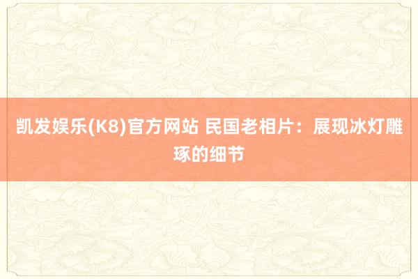 凯发娱乐(K8)官方网站 民国老相片：展现冰灯雕琢的细节