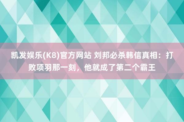 凯发娱乐(K8)官方网站 刘邦必杀韩信真相：打败项羽那一刻，他就成了第二个霸王