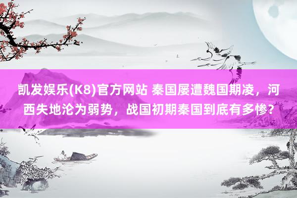 凯发娱乐(K8)官方网站 秦国屡遭魏国期凌，河西失地沦为弱势，战国初期秦国到底有多惨？