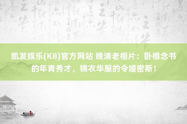 凯发娱乐(K8)官方网站 晚清老相片：卧榻念书的年青秀才，锦衣华服的令嫒密斯！