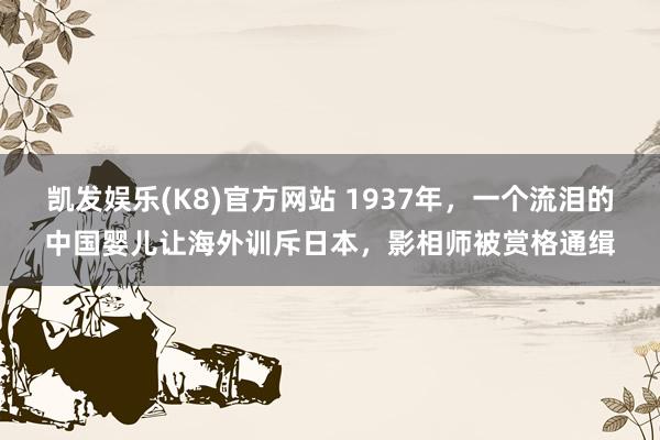 凯发娱乐(K8)官方网站 1937年，一个流泪的中国婴儿让海外训斥日本，影相师被赏格通缉
