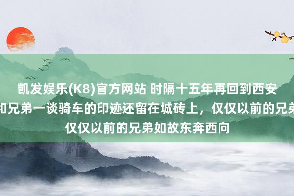 凯发娱乐(K8)官方网站 时隔十五年再回到西安的城墙，以前和兄弟一谈骑车的印迹还留在城砖上，仅仅以前的兄弟如故东奔西向