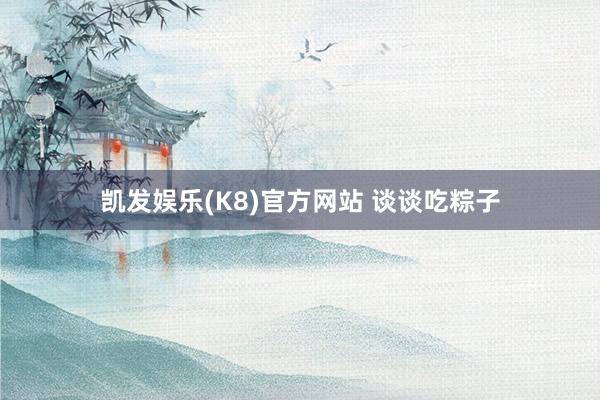 凯发娱乐(K8)官方网站 谈谈吃粽子