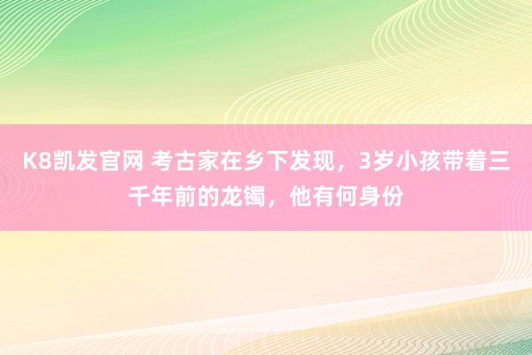 K8凯发官网 考古家在乡下发现，3岁小孩带着三千年前的龙镯，他有何身份