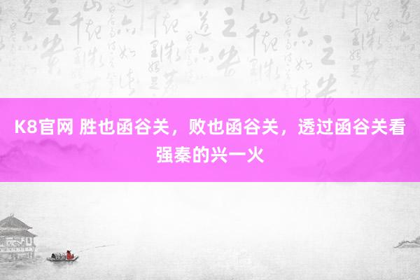 K8官网 胜也函谷关，败也函谷关，透过函谷关看强秦的兴一火