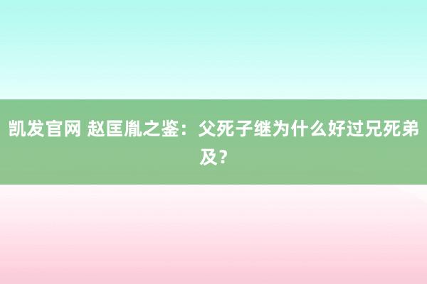 凯发官网 赵匡胤之鉴：父死子继为什么好过兄死弟及？