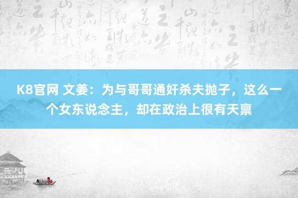 K8官网 文姜：为与哥哥通奸杀夫抛子，这么一个女东说念主，却在政治上很有天禀