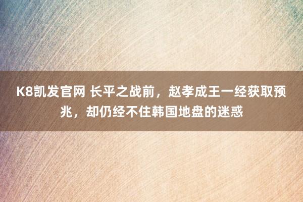 K8凯发官网 长平之战前，赵孝成王一经获取预兆，却仍经不住韩国地盘的迷惑