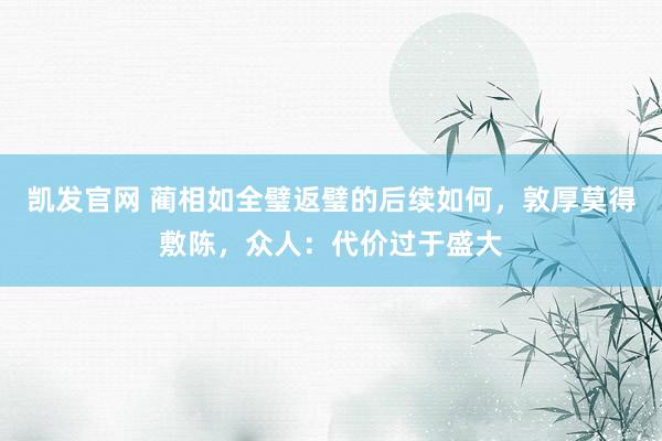 凯发官网 蔺相如全璧返璧的后续如何，敦厚莫得敷陈，众人：代价过于盛大