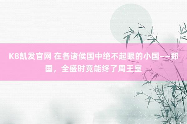 K8凯发官网 在各诸侯国中绝不起眼的小国——郑国，全盛时竟能终了周王室
